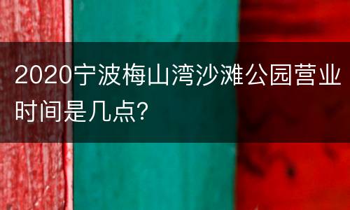 2020宁波梅山湾沙滩公园营业时间是几点？
