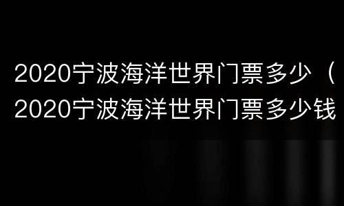 2020宁波海洋世界门票多少（2020宁波海洋世界门票多少钱一张）