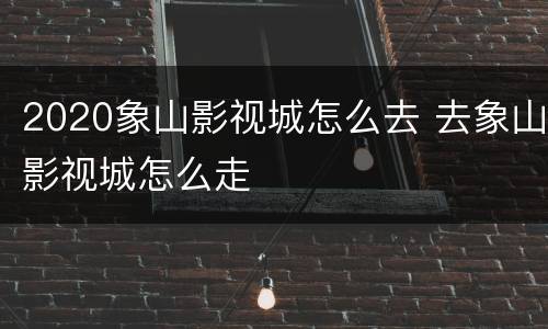 2020象山影视城怎么去 去象山影视城怎么走