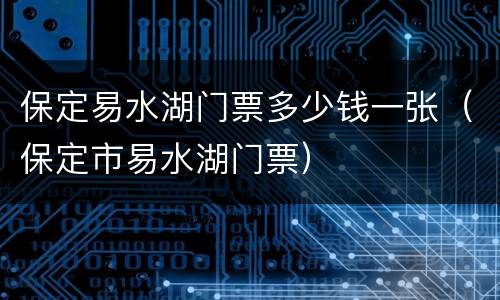 保定易水湖门票多少钱一张（保定市易水湖门票）