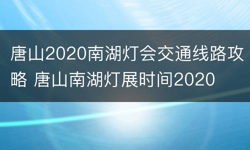 唐山2020南湖灯会交通线路攻略 唐山南湖灯展时间2020
