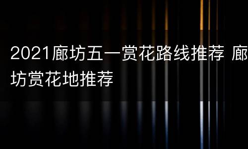 2021廊坊五一赏花路线推荐 廊坊赏花地推荐