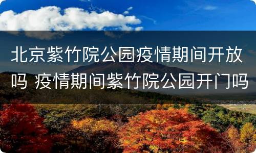 北京紫竹院公园疫情期间开放吗 疫情期间紫竹院公园开门吗