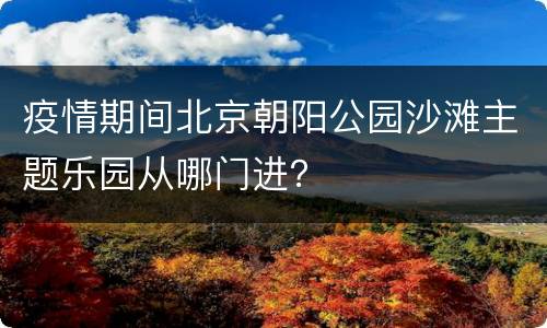 疫情期间北京朝阳公园沙滩主题乐园从哪门进？
