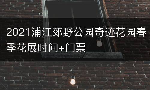 2021浦江郊野公园奇迹花园春季花展时间+门票