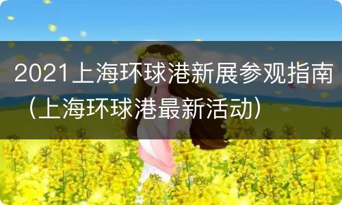 2021上海环球港新展参观指南（上海环球港最新活动）