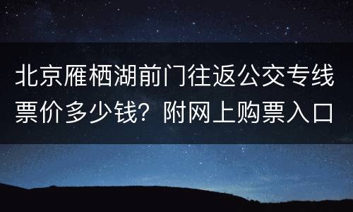 北京雁栖湖前门往返公交专线票价多少钱？附网上购票入口
