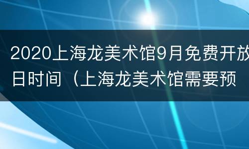 2020上海龙美术馆9月免费开放日时间（上海龙美术馆需要预约吗）