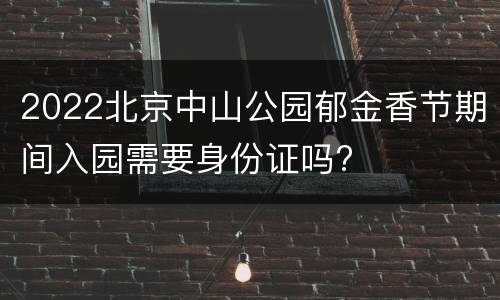 2022北京中山公园郁金香节期间入园需要身份证吗?