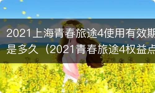 2021上海青春旅途4使用有效期是多久（2021青春旅途4权益点怎么看）