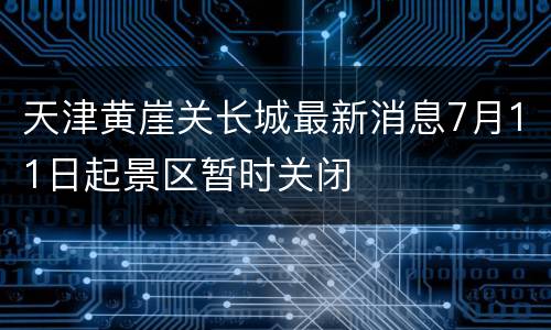 天津黄崖关长城最新消息7月11日起景区暂时关闭