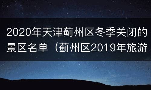 2020年天津蓟州区冬季关闭的景区名单（蓟州区2019年旅游人数）