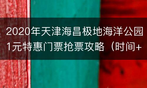 2020年天津海昌极地海洋公园1元特惠门票抢票攻略（时间+抢票入口）