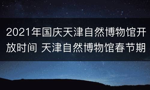 2021年国庆天津自然博物馆开放时间 天津自然博物馆春节期间开放吗
