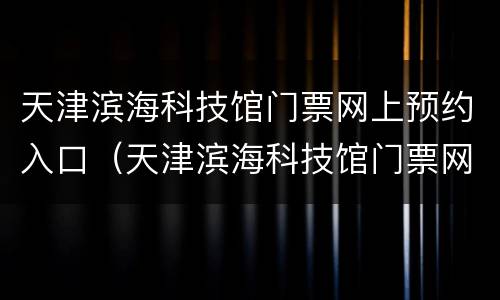 天津滨海科技馆门票网上预约入口（天津滨海科技馆门票网上预约入口电话）