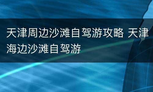 天津周边沙滩自驾游攻略 天津海边沙滩自驾游