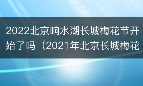 2022北京响水湖长城梅花节开始了吗（2021年北京长城梅花节）