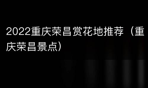 2022重庆荣昌赏花地推荐（重庆荣昌景点）