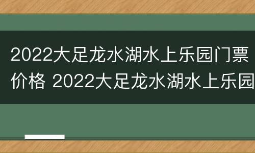 2022大足龙水湖水上乐园门票价格 2022大足龙水湖水上乐园门票价格多少