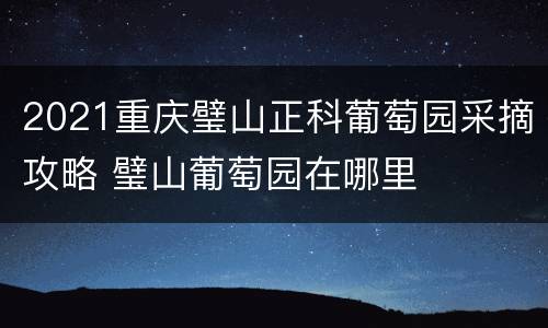 2021重庆璧山正科葡萄园采摘攻略 璧山葡萄园在哪里