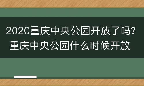 2020重庆中央公园开放了吗？ 重庆中央公园什么时候开放