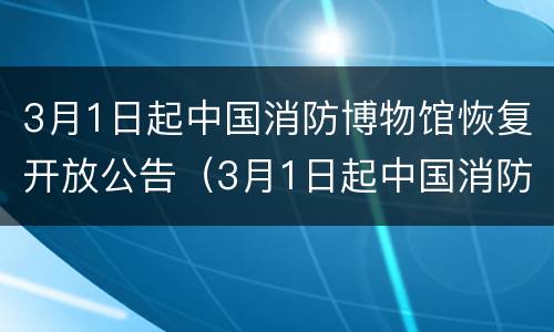 3月1日起中国消防博物馆恢复开放公告（3月1日起中国消防博物馆恢复开放公告通知）