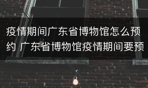 疫情期间广东省博物馆怎么预约 广东省博物馆疫情期间要预约吗