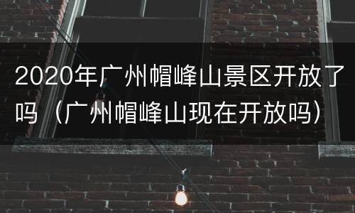 2020年广州帽峰山景区开放了吗（广州帽峰山现在开放吗）