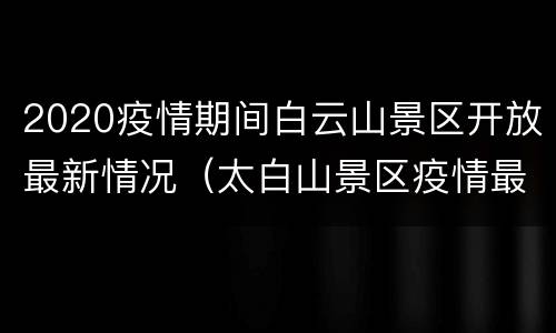 2020疫情期间白云山景区开放最新情况（太白山景区疫情最新消息）