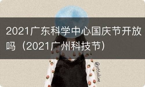 2021广东科学中心国庆节开放吗（2021广州科技节）