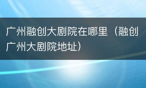 广州融创大剧院在哪里（融创广州大剧院地址）