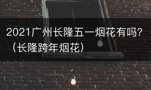 2021广州长隆五一烟花有吗？（长隆跨年烟花）