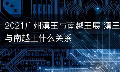 2021广州滇王与南越王展 滇王与南越王什么关系