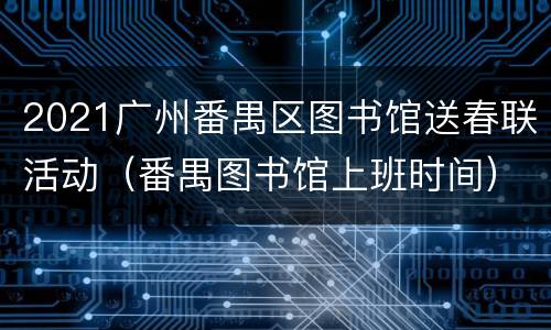 2021广州番禺区图书馆送春联活动（番禺图书馆上班时间）