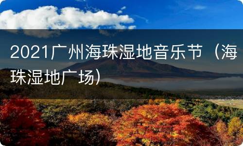 2021广州海珠湿地音乐节（海珠湿地广场）