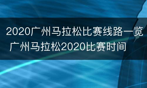 2020广州马拉松比赛线路一览 广州马拉松2020比赛时间
