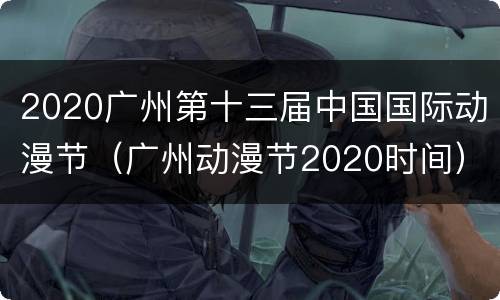 2020广州第十三届中国国际动漫节（广州动漫节2020时间）