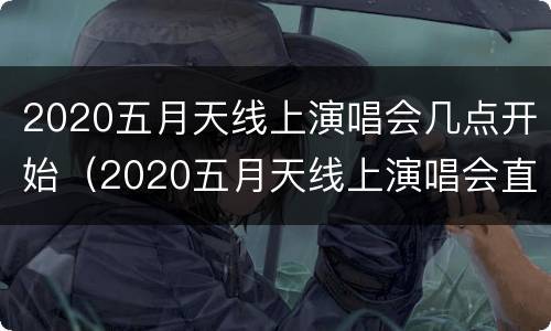 2020五月天线上演唱会几点开始（2020五月天线上演唱会直播(时间歌单入口）