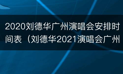 2020刘德华广州演唱会安排时间表（刘德华2021演唱会广州站）
