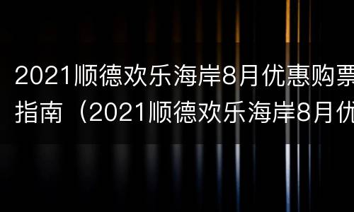 2021顺德欢乐海岸8月优惠购票指南（2021顺德欢乐海岸8月优惠购票指南）