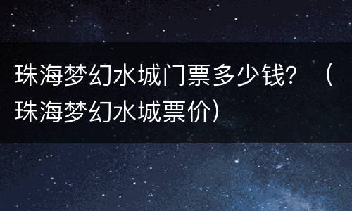 珠海梦幻水城门票多少钱？（珠海梦幻水城票价）