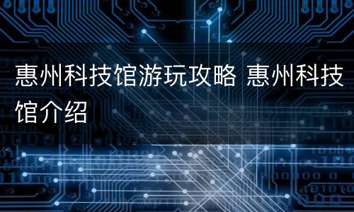 惠州科技馆游玩攻略 惠州科技馆介绍