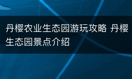 丹樱农业生态园游玩攻略 丹樱生态园景点介绍