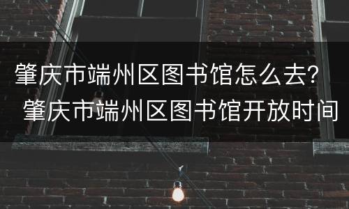 肇庆市端州区图书馆怎么去？ 肇庆市端州区图书馆开放时间
