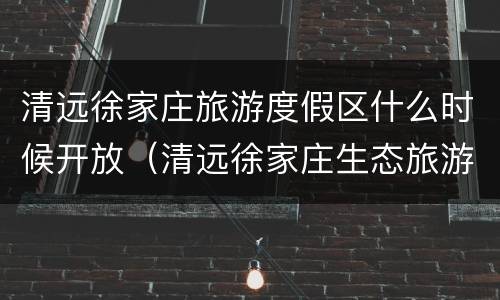 清远徐家庄旅游度假区什么时候开放（清远徐家庄生态旅游度假区）