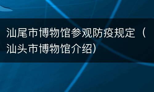 汕尾市博物馆参观防疫规定（汕头市博物馆介绍）