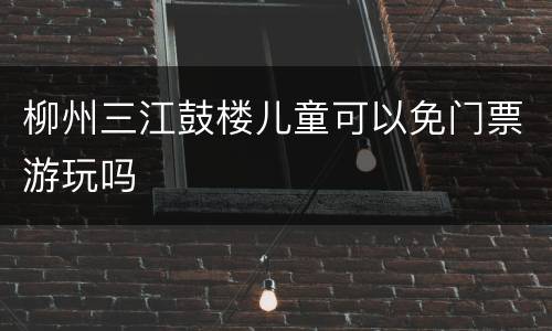 柳州三江鼓楼儿童可以免门票游玩吗