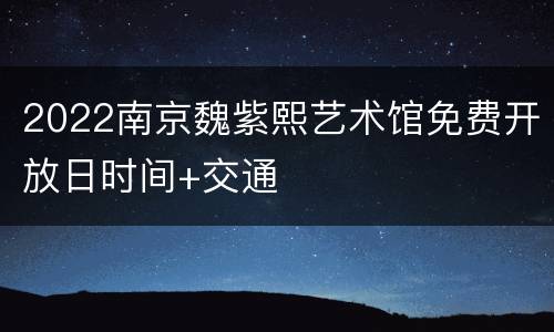 2022南京魏紫熙艺术馆免费开放日时间+交通