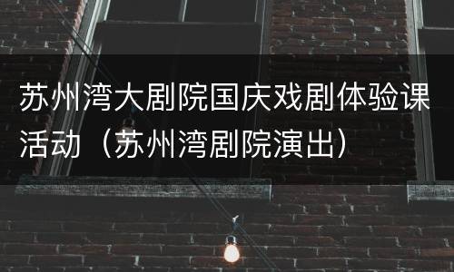 苏州湾大剧院国庆戏剧体验课活动（苏州湾剧院演出）