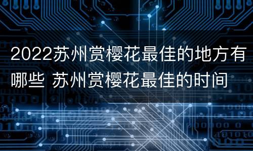 2022苏州赏樱花最佳的地方有哪些 苏州赏樱花最佳的时间